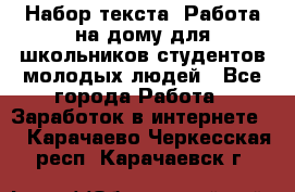 Набор текста. Работа на дому для школьников/студентов/молодых людей - Все города Работа » Заработок в интернете   . Карачаево-Черкесская респ.,Карачаевск г.